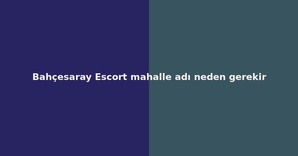 Bahçesaray Escort mahalle adı neden gerekir