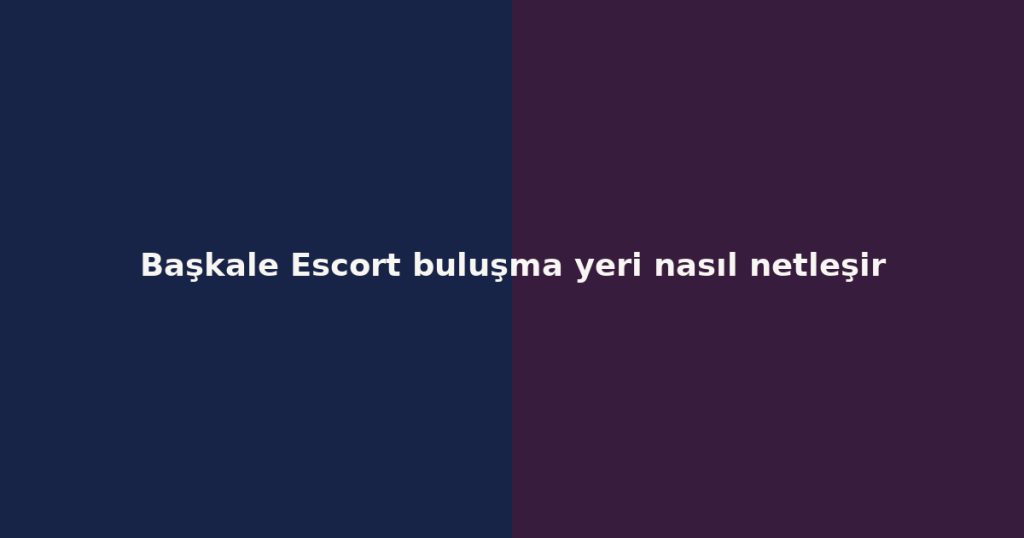 Başkale Escort buluşma yeri nasıl netleşir Başkale Escort buluşma yeri nasıl netleşir