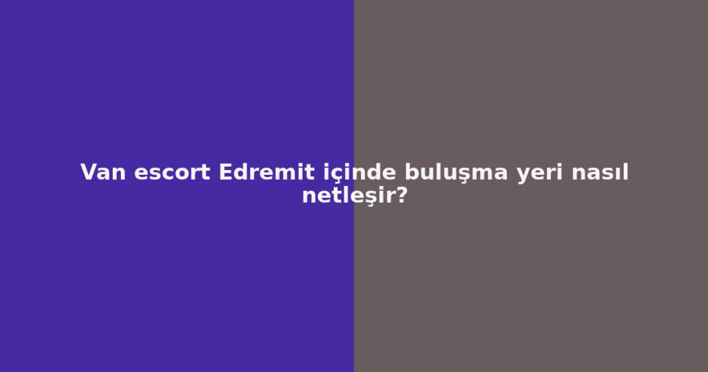 Van escort Edremit içinde buluşma yeri nasıl netleşir?